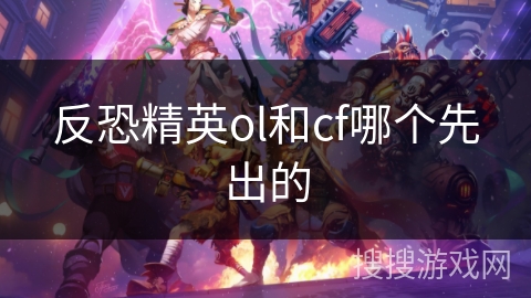 反恐精英ol和cf哪个先出的