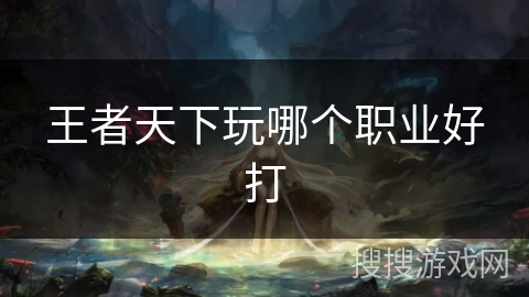 王者天下玩哪个职业好打