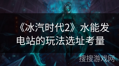 《冰汽时代2》水能发电站的玩法选址考量