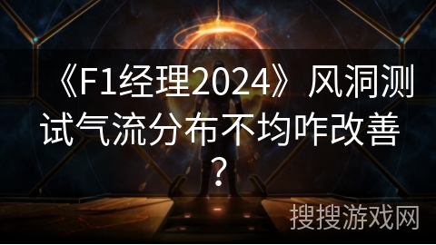 《F1经理2024》风洞测试气流分布不均咋改善? 《F1经理2024》风洞测试气流分布不均咋改善?