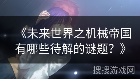 《未来世界之机械帝国有哪些待解的谜题？》