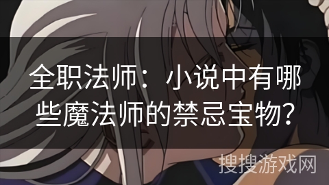 全职法师：小说中有哪些魔法师的禁忌宝物？