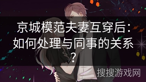 京城模范夫妻互穿后：如何处理与同事的关系？