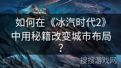 如何在《冰汽时代2》中用秘籍改变城市布局？