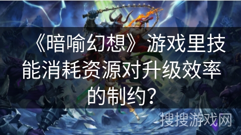 《暗喻幻想》游戏里技能消耗资源对升级效率的制约？