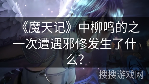 《魔天记》中柳鸣的之一次遭遇邪修发生了什么？