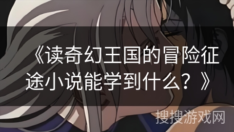 《读奇幻王国的冒险征途小说能学到什么？》