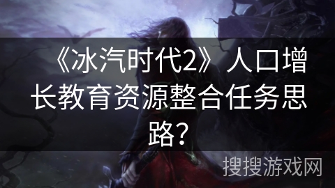 《冰汽时代2》人口增长教育资源整合任务思路? 《冰汽时代2》人口增长教育资源整合任务思路?
