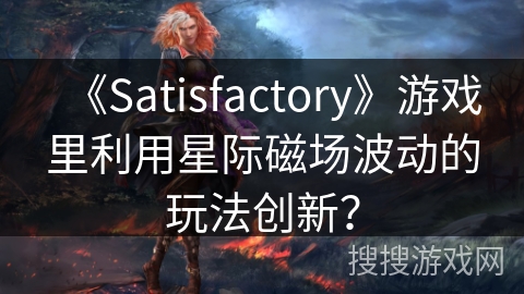 《Satisfactory》游戏里利用星际磁场波动的玩法创新? 《Satisfactory》游戏里利用星际磁场波动的玩法创新?