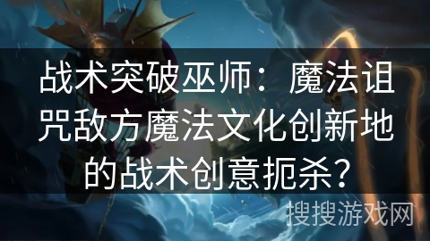战术突破巫师：魔法诅咒敌方魔法文化创新地的战术创意扼杀？