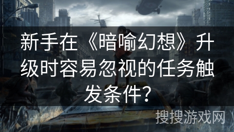 新手在《暗喻幻想》升级时容易忽视的任务触发条件? 新手在《暗喻幻想》升级时容易忽视的任务触发条件?