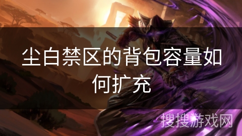 尘白禁区的背包容量如何扩充 尘白禁区的背包容量如何扩充
