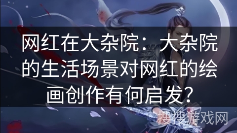 网红在大杂院：大杂院的生活场景对网红的绘画创作有何启发？