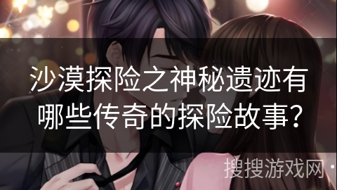 沙漠探险之神秘遗迹有哪些传奇的探险故事？