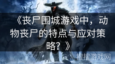 《丧尸围城游戏中,动物丧尸的特点与应对策略?》 《丧尸围城游戏中,动物丧尸的特点与应对策略?》