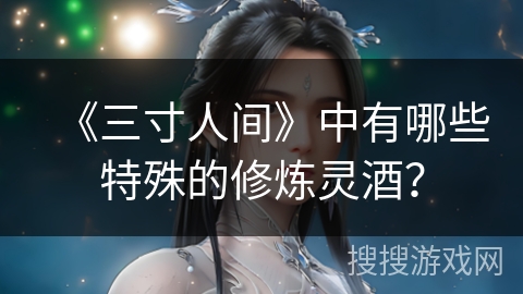 《三寸人间》中有哪些特殊的修炼灵酒？