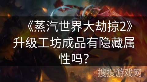 《蒸汽世界大劫掠2》升级工坊成品有隐藏属性吗? 《蒸汽世界大劫掠2》升级工坊成品有隐藏属性吗?