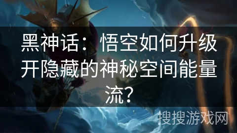 黑神话：悟空如何升级开隐藏的神秘空间能量流？