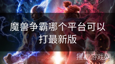 魔兽争霸哪个平台可以打最新版 魔兽争霸哪个平台可以打最新版