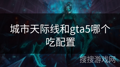 城市天际线和gta5哪个吃配置 城市天际线和gta5哪个吃配置