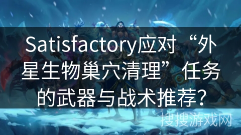 Satisfactory应对“外星生物巢穴清理”任务的武器与战术推荐？