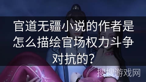 官道无疆小说的作者是怎么描绘官场权力斗争对抗的？