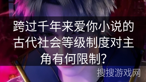 跨过千年来爱你小说的古代社会等级制度对主角有何限制？