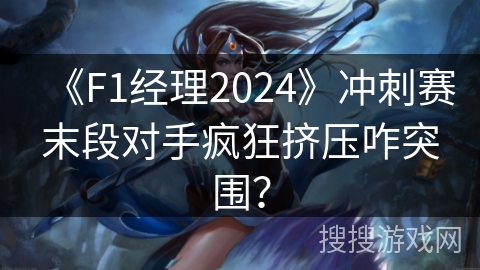 《F1经理2024》冲刺赛末段对手疯狂挤压咋突围？