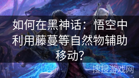 如何在黑神话:悟空中利用藤蔓等自然物辅助移动? 如何在黑神话:悟空中利用藤蔓等自然物辅助移动?