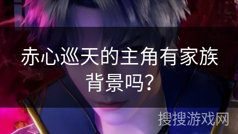 赤心巡天的主角有家族背景吗？