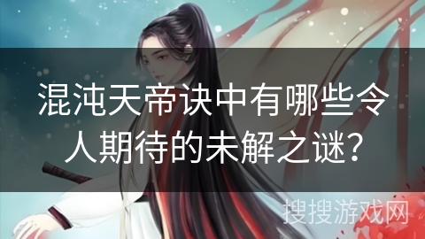 混沌天帝诀中有哪些令人期待的未解之谜？