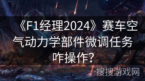 《F1经理2024》赛车空气动力学部件微调任务咋操作？