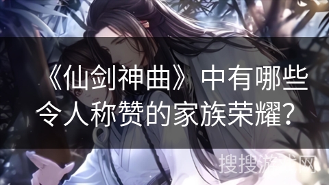 《仙剑神曲》中有哪些令人称赞的家族荣耀？