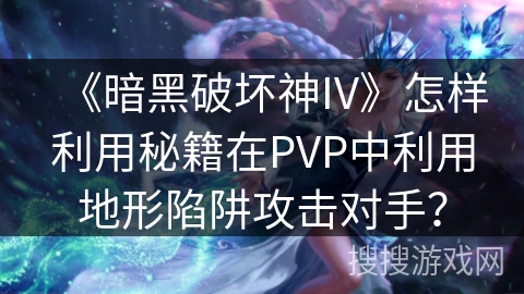《暗黑破坏神IV》怎样利用秘籍在PVP中利用地形陷阱攻击对手？