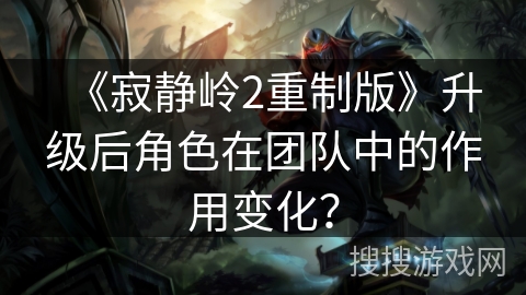 《寂静岭2重制版》升级后角色在团队中的作用变化? 《寂静岭2重制版》升级后角色在团队中的作用变化?