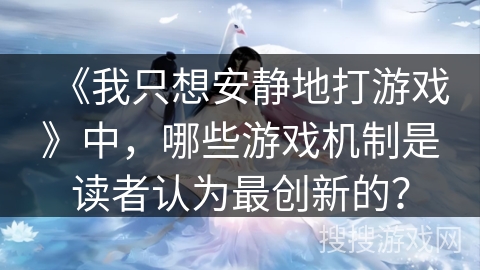 《我只想安静地打游戏》中，哪些游戏机制是读者认为最创新的？