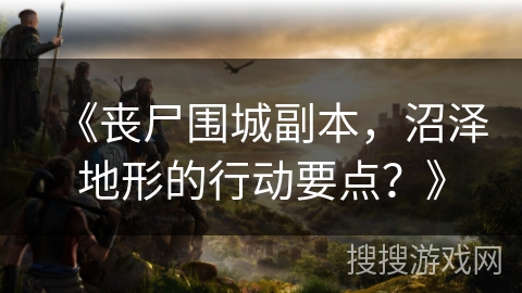 《丧尸围城副本，沼泽地形的行动要点？》