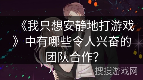 《我只想安静地打游戏》中有哪些令人兴奋的团队合作？