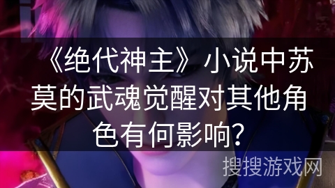 《绝代神主》小说中苏莫的武魂觉醒对其他角色有何影响？
