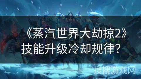 《蒸汽世界大劫掠2》技能升级冷却规律? 《蒸汽世界大劫掠2》技能升级冷却规律?