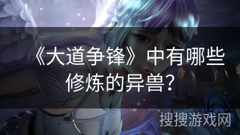 《大道争锋》中有哪些修炼的异兽？