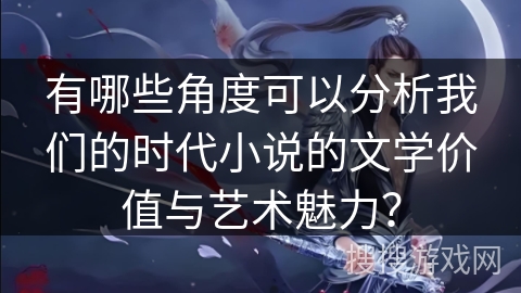 有哪些角度可以分析我们的时代小说的文学价值与艺术魅力？