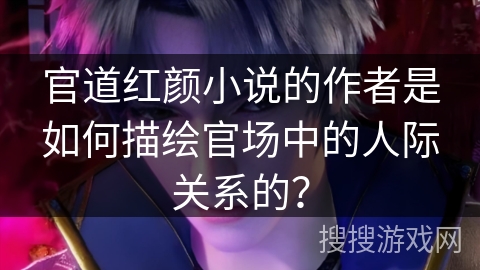 官道红颜小说的作者是如何描绘官场中的人际关系的？