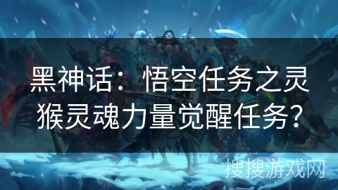 黑神话：悟空任务之灵猴灵魂力量觉醒任务？