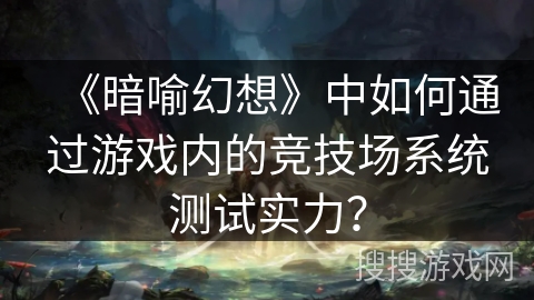 《暗喻幻想》中如何通过游戏内的竞技场系统测试实力? 《暗喻幻想》中如何通过游戏内的竞技场系统测试实力?