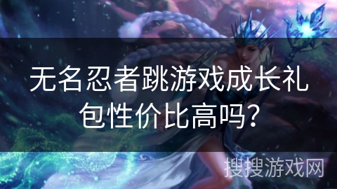 无名忍者跳游戏成长礼包性价比高吗? 无名忍者跳游戏成长礼包性价比高吗?