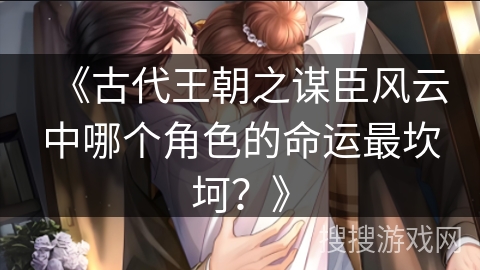 《古代王朝之谋臣风云中哪个角色的命运最坎坷？》