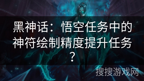 黑神话:悟空任务中的神符绘制精度提升任务? 黑神话:悟空任务中的神符绘制精度提升任务?