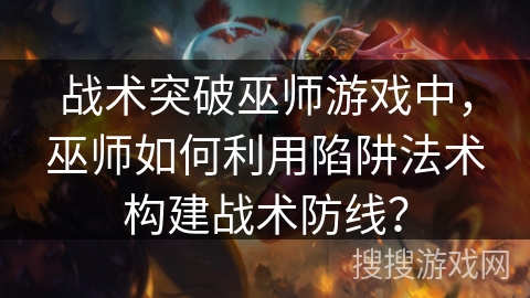 战术突破巫师游戏中，巫师如何利用陷阱法术构建战术防线？