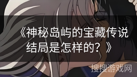 《神秘岛屿的宝藏传说结局是怎样的？》